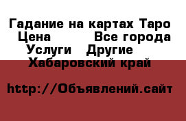 Гадание на картах Таро › Цена ­ 500 - Все города Услуги » Другие   . Хабаровский край